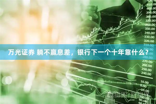 万光证券 躺不赢息差，银行下一个十年靠什么？