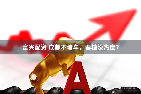 富兴配资 成都不堵车，春糖没热度？