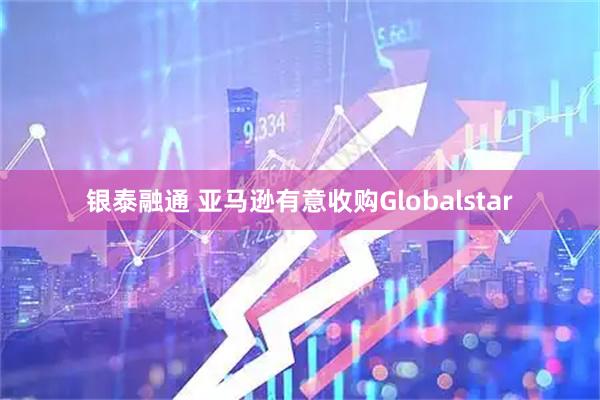 银泰融通 亚马逊有意收购Globalstar