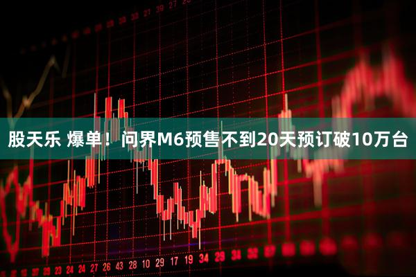 股天乐 爆单！问界M6预售不到20天预订破10万台