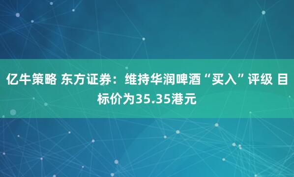 亿牛策略 东方证券：维持华润啤酒“买入”评级 目标价为35.35港元