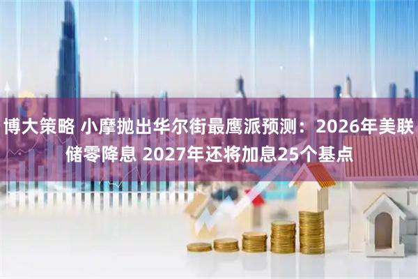 博大策略 小摩抛出华尔街最鹰派预测：2026年美联储零降息 2027年还将加息25个基点