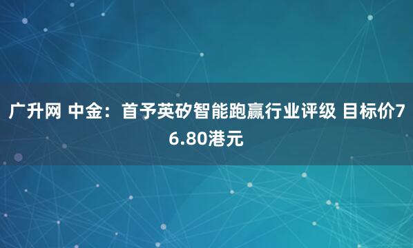 广升网 中金：首予英矽智能跑赢行业评级 目标价76.80港元