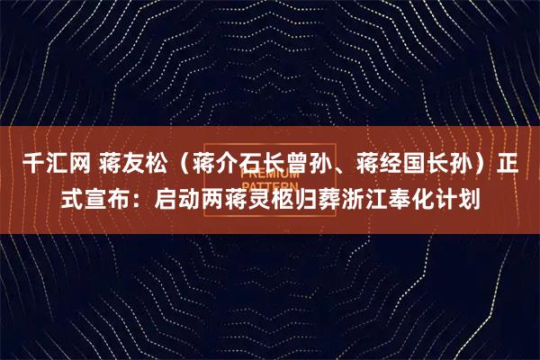 千汇网 蒋友松（蒋介石长曾孙、蒋经国长孙）正式宣布：启动两蒋灵柩归葬浙江奉化计划
