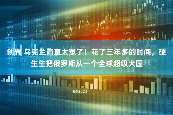 创界 乌克兰简直太冤了！花了三年多的时间，硬生生把俄罗斯从一个全球超级大国