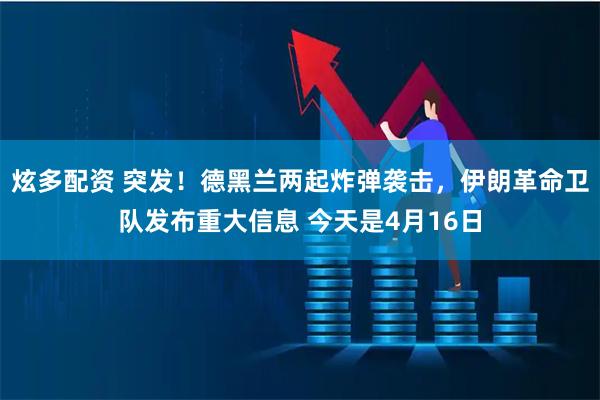 炫多配资 突发！德黑兰两起炸弹袭击，伊朗革命卫队发布重大信息 今天是4月16日