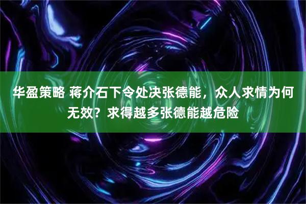 华盈策略 蒋介石下令处决张德能，众人求情为何无效？求得越多张德能越危险