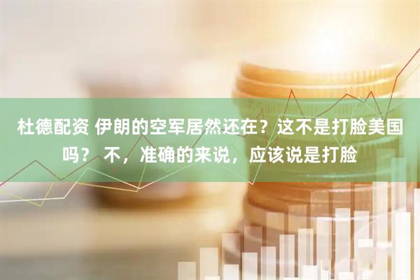 杜德配资 伊朗的空军居然还在？这不是打脸美国吗？ 不，准确的来说，应该说是打脸