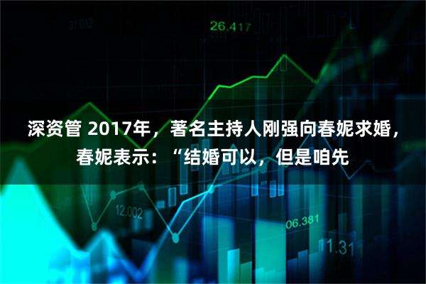 深资管 2017年，著名主持人刚强向春妮求婚，春妮表示：“结婚可以，但是咱先