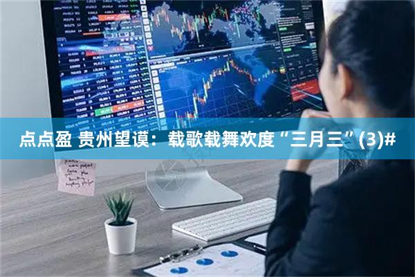点点盈 贵州望谟：载歌载舞欢度“三月三”(3)#