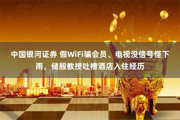 中国银河证券 假WiFi骗会员、电视没信号怪下雨，储殷教授吐槽酒店入住经历