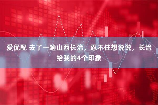 爱优配 去了一趟山西长治，忍不住想说说，长治给我的4个印象