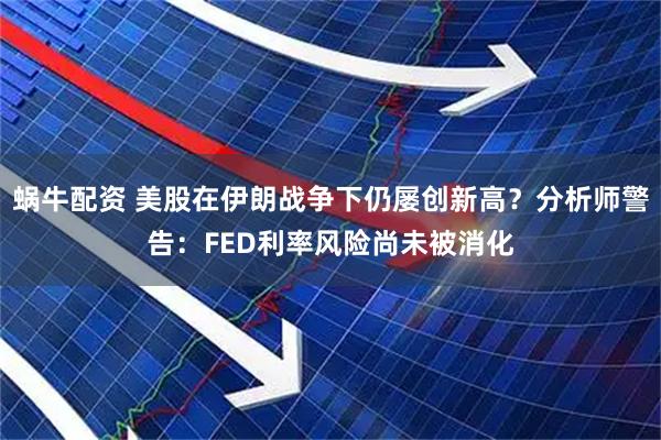 蜗牛配资 美股在伊朗战争下仍屡创新高？分析师警告：FED利率风险尚未被消化