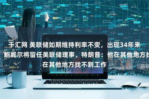 千汇网 美联储如期维持利率不变，出现34年来最大分歧！鲍威尔将留任美联储理事，特朗普：他在其他地方找不到工作
