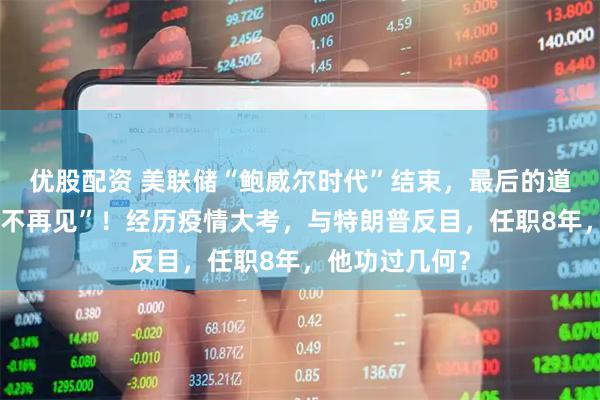 优股配资 美联储“鲍威尔时代”结束,最后的道别词是“下次不再见”!经历疫情大考,与特朗普反目,任职8年,他功过几何?