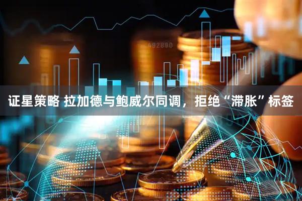 证星策略 拉加德与鲍威尔同调，拒绝“滞胀”标签