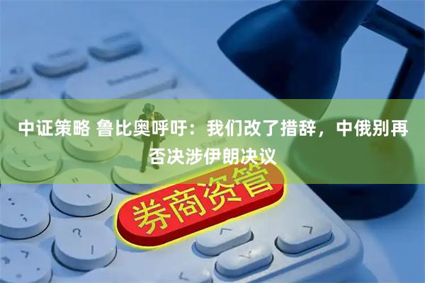 中证策略 鲁比奥呼吁：我们改了措辞，中俄别再否决涉伊朗决议