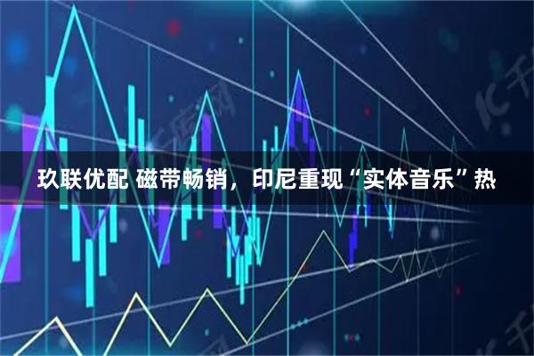 玖联优配 磁带畅销，印尼重现“实体音乐”热