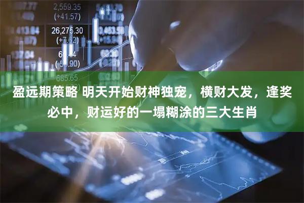 盈远期策略 明天开始财神独宠,横财大发,逢奖必中,财运好的一塌糊涂的三大生肖