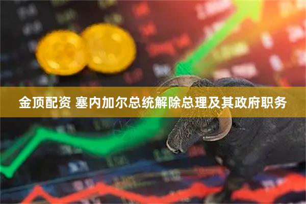 金顶配资 塞内加尔总统解除总理及其政府职务