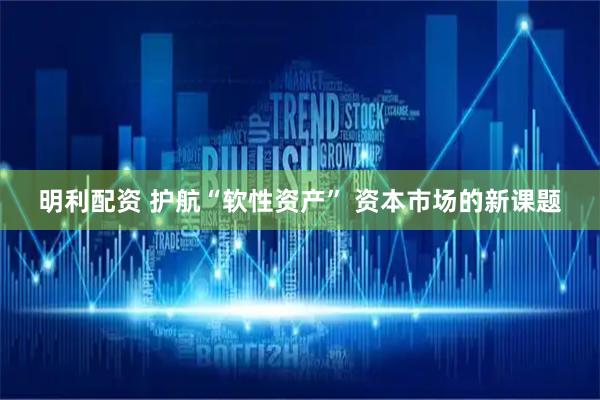明利配资 护航“软性资产” 资本市场的新课题
