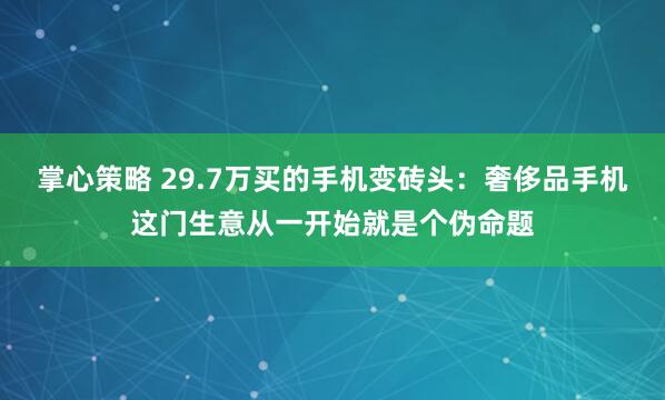 掌心策略 29.7万买的手机变砖头：奢侈品手机这门生意从一开始就是个伪命题