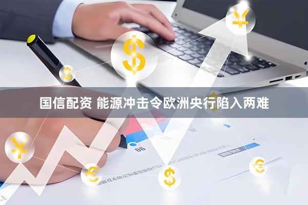 国信配资 能源冲击令欧洲央行陷入两难