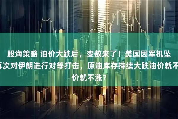 股海策略 油价大跌后，变数来了！美国因军机坠毁再次对伊朗进行对等打击，原油库存持续大跌油价就不涨？