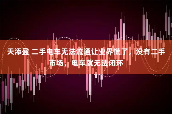 天添盈 二手电车无法流通让业界慌了，没有二手市场，电车就无法闭环