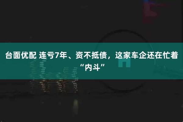 台面优配 连亏7年、资不抵债,这家车企还在忙着“内斗”