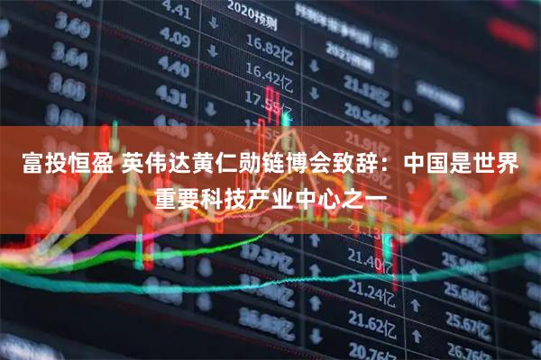 富投恒盈 英伟达黄仁勋链博会致辞：中国是世界重要科技产业中心之一