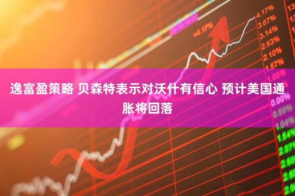 逸富盈策略 贝森特表示对沃什有信心 预计美国通胀将回落