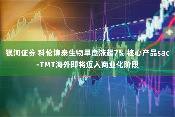 银河证券 科伦博泰生物早盘涨超7% 核心产品sac-TMT海外即将迈入商业化阶段