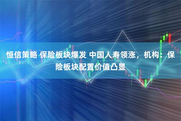 恒信策略 保险板块爆发 中国人寿领涨，机构：保险板块配置价值凸显