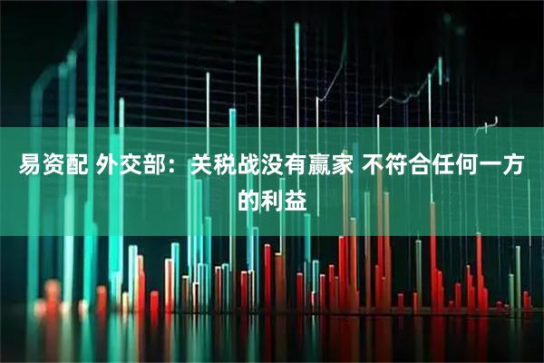 易资配 外交部：关税战没有赢家 不符合任何一方的利益