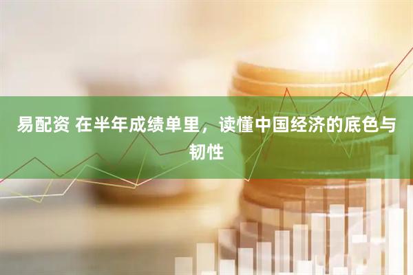 易配资 在半年成绩单里，读懂中国经济的底色与韧性
