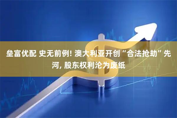 垒富优配 史无前例! 澳大利亚开创“合法抢劫”先河, 股东权利沦为废纸