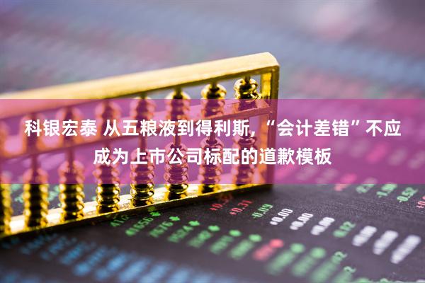 科银宏泰 从五粮液到得利斯, “会计差错”不应成为上市公司标配的道歉模板