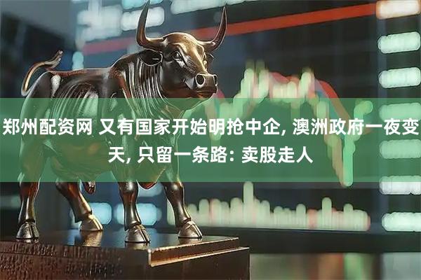 郑州配资网 又有国家开始明抢中企, 澳洲政府一夜变天, 只留一条路: 卖股走人