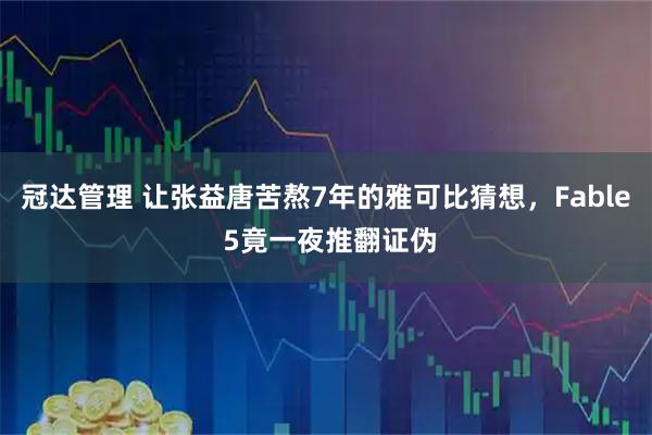 冠达管理 让张益唐苦熬7年的雅可比猜想,Fable 5竟一夜推翻证伪