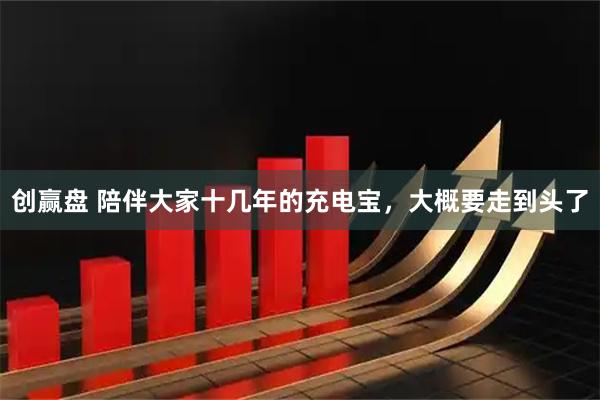 创赢盘 陪伴大家十几年的充电宝，大概要走到头了