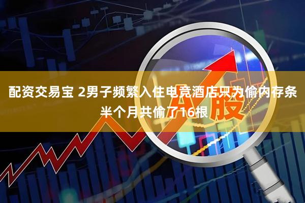 配资交易宝 2男子频繁入住电竞酒店只为偷内存条 半个月共偷了16根