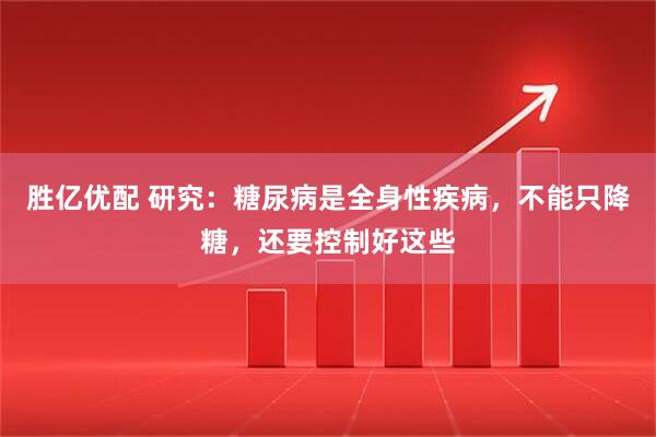 胜亿优配 研究：糖尿病是全身性疾病，不能只降糖，还要控制好这些