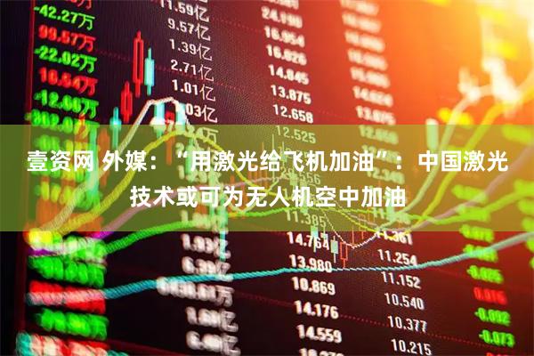 壹资网 外媒：“用激光给飞机加油”：中国激光技术或可为无人机空中加油