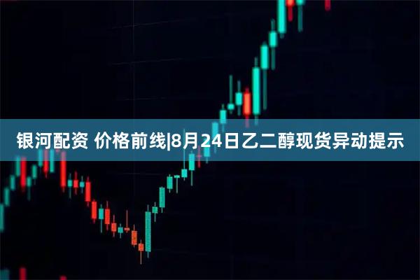 银河配资 价格前线|8月24日乙二醇现货异动提示