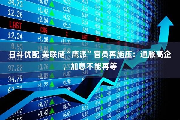 日斗优配 美联储“鹰派”官员再施压：通胀高企，加息不能再等
