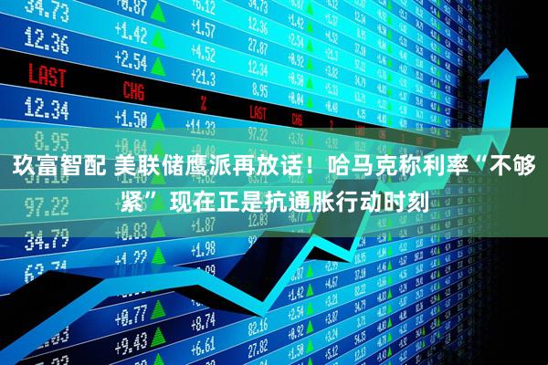 玖富智配 美联储鹰派再放话！哈马克称利率“不够紧” 现在正是抗通胀行动时刻