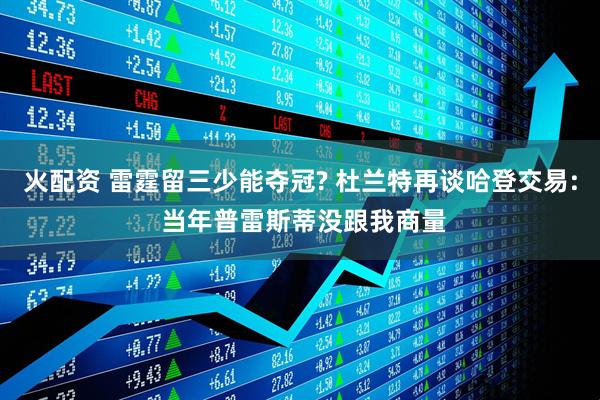 火配资 雷霆留三少能夺冠? 杜兰特再谈哈登交易: 当年普雷斯蒂没跟我商量